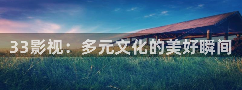 奇米影视777第四色：33影视：多元文化的美好瞬间