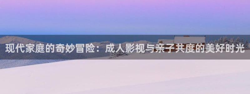 777com：现代家庭的奇妙冒险：成人影视与亲子共度的美好时光